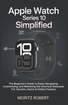 Paperback Apple Watch Series 10 Simplified: The Beginner's Guide to Easily Navigating, Customizing, and Mastering the Smartest Wearable Yet.Secrets, Hacks & Hid Book