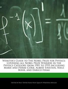 Webster's Guide to the Nobel Prize for Physics : Covering all Nobel Prize Winners in the Physics Category from 1901 to 1955 including Marie and Pierre
