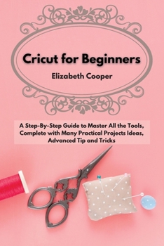 Paperback Cricut for Beginners: A Step-By-Step Guide to Master All the Tools, Complete with Many Practical Projects Ideas, Advanced Tip and Tricks. Book