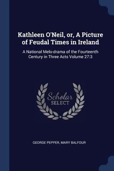 Paperback Kathleen O'Neil, or, A Picture of Feudal Times in Ireland: A National Melo-drama of the Fourteenth Century in Three Acts Volume 27:3 Book