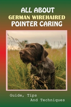 Paperback All About German Wirehaired Pointer Caring: Guide, Tips And Techniques: How To Change Your German Wirehaired Pointer Behavior Book