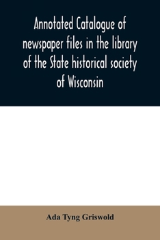 Annotated catalogue of newspaper files in the library of the State historical society of Wisconsin
