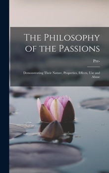 Hardcover The Philosophy of the Passions: Demonstrating Their Nature, Properties, Effects, Use and Abuse Book