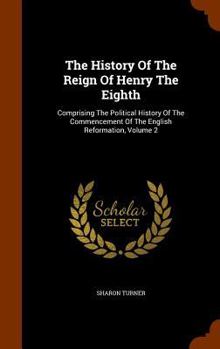 Hardcover The History Of The Reign Of Henry The Eighth: Comprising The Political History Of The Commencement Of The English Reformation, Volume 2 Book