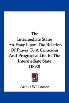 Paperback The Intermediate State: An Essay Upon The Relation Of Prayer To A Conscious And Progressive Life In The Intermediate State (1890) Book