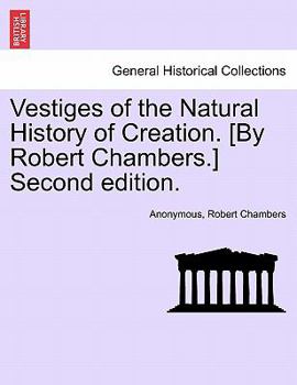 Vestiges of the Natural History of Creation. [By Robert Chambers.] Second edition.