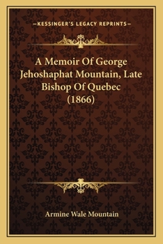 A Memoir Of George Jehoshaphat Mountain, Late Bishop Of Quebec