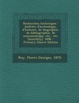 Recherches historiques: bulletin d'archeologie, d'histoire, de biographie, de bibliographie, de numismatique, etc., etc. [monthly]. 1896
