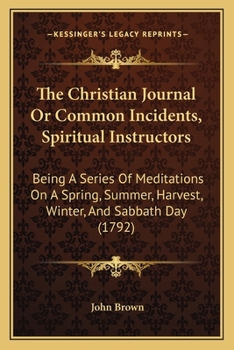 Paperback The Christian Journal Or Common Incidents, Spiritual Instructors: Being A Series Of Meditations On A Spring, Summer, Harvest, Winter, And Sabbath Day Book