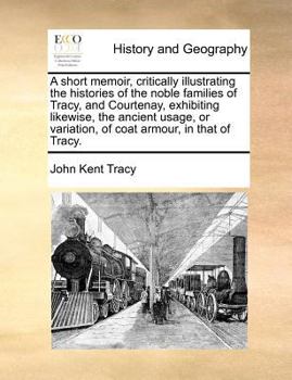 A Short Memoir, Critically Illustrating the Histories of the Noble Families of Tracy, and Courtenay, Exhibiting Likewise, the Ancient Usage, or Variation, of Coat Armour, in That of Tracy.