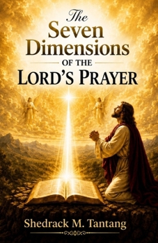 The Seven Dimensions Of The Lord's Prayer: Foundations in Prayer every Believer must Understand