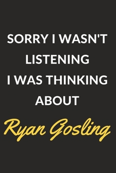 Sorry I Wasn't Listening I Was Thinking About Ryan Gosling: Ryan Gosling Journal Notebook to Write Down Things, Take Notes, Record Plans or Keep Track of Habits (6" x 9" - 120 Pages)