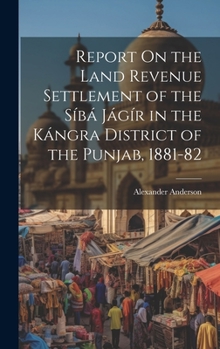 Hardcover Report On the Land Revenue Settlement of the Síbá Jágír in the Kángra District of the Punjab, 1881-82 Book
