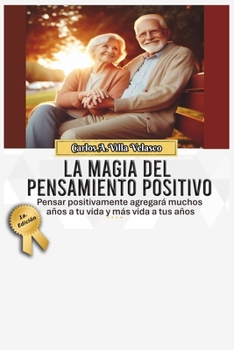 La Magia del Pensamiento Positivo: Pensar positivamente agregará muchos años a tu vida y más vida a tus años