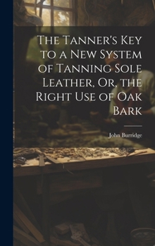 Hardcover The Tanner's Key to a New System of Tanning Sole Leather, Or, the Right Use of Oak Bark Book