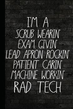 I'm a Scrub Wearin Exam Givin Lead Apron Rockin Patient Carin Machine Workin Rad Tech: Radiography X-Ray Tech Journal Notebook for Notes, as a Planner or Journaling Gift