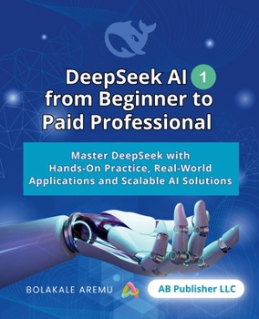 Paperback DeepSeek AI from Beginner to Paid Professional, Part 1: Master DeepSeek with Hands-On Practice, Real-World Applications and Scalable AI Solutions Book
