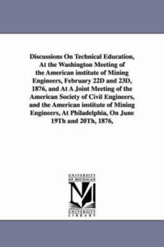 Discussions on technical education, at the Washington meeting of the American Institute of Mining Engineers, February 22d and 23d, 1876, and at a ... American Institute of Mining Engineers, at...