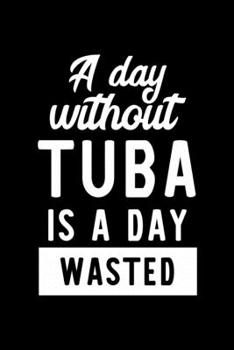 A Day Without Tuba Is A Day Wasted: Notebook for Tuba Lover | Great Christmas & Birthday Gift Idea for Tuba Fan | Tuba Journal | Tuba Fan Diary | 100 pages 6x9 inches