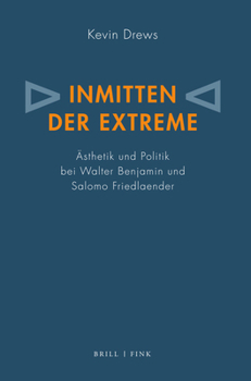 Inmitten Der Extreme: Asthetik Und Politik Bei Walter Benjamin Und Salomo Friedlaender