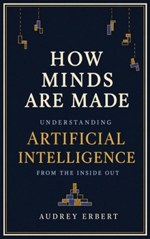 How Minds Are Made : Understanding Artificial Intelligence from the Inside Out