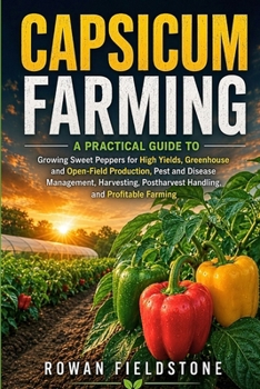 Capsicum Farming: A Practical Guide to Growing Sweet Peppers for High Yields, Greenhouse and Open-Field Production, Pest and Disease Management, ... Postharvest Handling, and Profitable Farming