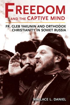 Hardcover Freedom and the Captive Mind: Fr. Gleb Yakunin and Orthodox Christianity in Soviet Russia Book