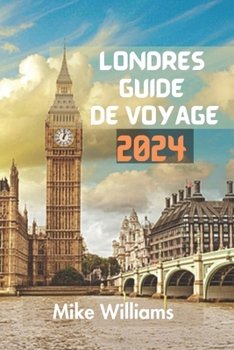 LONDRES GUIDE DE VOYAGE 2024: Le Guide Ultime Et Complet Pour Explorer La Capitale Et La Plus Grande Ville D'angleterre Et Du Royaume-Uni (French Edition)