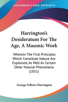 Paperback Harrington's Desideratum For The Age, A Masonic Work: Wherein The First Principles Which Constitute Nature Are Explained, As Well As Certain Other Nat Book