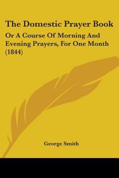 Paperback The Domestic Prayer Book: Or A Course Of Morning And Evening Prayers, For One Month (1844) Book