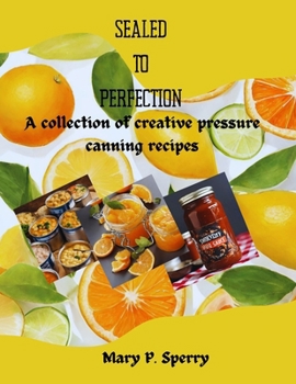 SEALED TO PERFECTION: A collection of creative pressure canning recipes