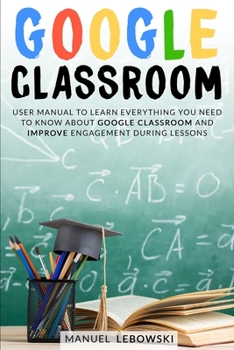 Paperback Google Classroom: User Manual to Learn Everything you Need to Know About Google Classroom and Improve Engagement During Lessons Book