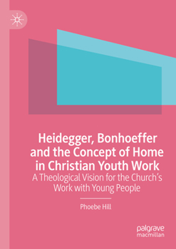 Paperback Heidegger, Bonhoeffer and the Concept of Home in Christian Youth Work: A Theological Vision for the Church's Work with Young People Book