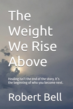 The Weight We Rise Above: Healing isn’t the end of the story. It’s the beginning of who you become next. (The Weight We Carry Series explores the ... quiet strength we discover along the way.)