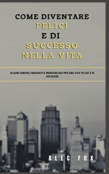 Paperback Come Diventare Felici E Di Successo Nella Vita: Alcuni Consigli Nascosti E Meravigliosi Per Una Vita Felice E Di Successo [Italian] Book