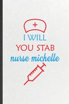 I Will You Stab Nurse Michelle: Blank Funny Nurse Appreciation Lined Notebook/ Journal For Nursing School Student, Inspirational Saying Unique Special Birthday Gift Idea Cute Ruled 6x9 110 Pages