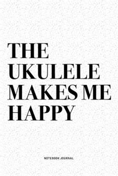 The Ukulele Makes Me Happy: A 6x9 Inch Diary Notebook Journal With A Bold Text Font Slogan On A Matte Cover and 120 Blank Lined Pages Makes A Great Alternative To A Card