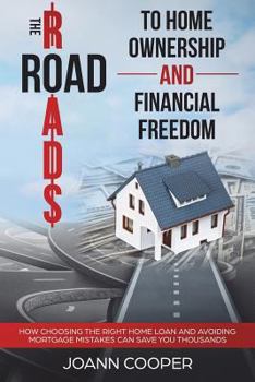 Paperback The Road to Home Ownership and Financial Freedom: How Choosing the Right Home Loan and Avoiding Mortgage Mistakes Can Save You Thousands Book