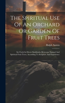 Hardcover The Spiritual Use Of An Orchard Or Garden Of Fruit Trees: Set Forth In Divers Similitudes Betweene Natural And Spiritual Fruit Trees, According To Scr Book