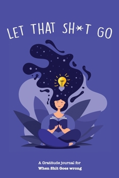 Let That Sh*T Go A gratitude Journal For When Sh*t Goes Wrong: Funny Notebook for people suffering from anxiety and looking for a way to relieve stress and fight anxiety, Suitable for Men and Women, T