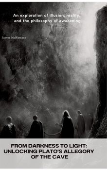 From Darkness to Light: Unlocking Plato's Allegory of the Cave: An exploration of illusion, reality, and the philosophy of awakening