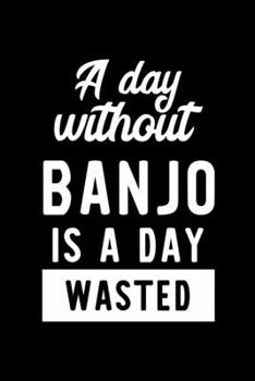 A Day Without Banjo Is A Day Wasted: Notebook for Banjo Lover | Great Christmas & Birthday Gift Idea for Banjo Fan | Banjo Journal | Banjo Fan Diary | 100 pages 6x9 inches