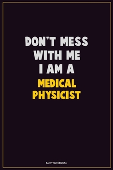 Don't Mess With Me, I Am A Medical Physicist: Career Motivational Quotes 6x9 120 Pages Blank Lined Notebook Journal
