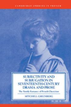 Subjectivity and Subjugation in Seventeenth-Century Drama and Prose: The Family Romance of French Classicism - Book  of the Cambridge Studies in French