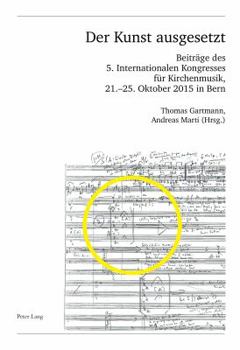 Der Kunst Ausgesetzt: Beitraege Des 5. Internationalen Kongresses Fuer Kirchenmusik, 21.-25. Oktober 2015 in Bern