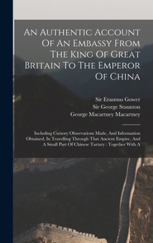 Hardcover An Authentic Account Of An Embassy From The King Of Great Britain To The Emperor Of China: Including Cursory Observations Made, And Information Obtain Book