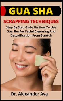 Gua Sha Scrapping Techniques: Step By Step Gude On How To Use Gua Sha For Facial Cleansing And Detoxification From Scratch
