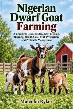 Nigerian Dwarf Goat Farming: A Complete Guide to Breeding, Feeding, Housing, Health Care, Milk Production, and Profitable Management