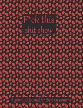 Fuck this shit show A gratitude journal for tired ass women: Cuss Words Make Me Happy. Gag Gift For Women. 160 Page (8.5 x 11) 2020 Weekly & Daily ... The Mindful Art of Not Giving Shit.