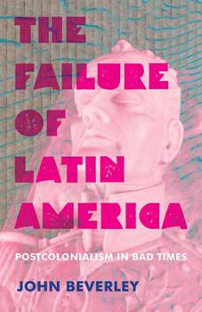 The Failure of Latin America: Postcolonialism in Bad Times - Book  of the Illuminations: Cultural Formations of the Americas